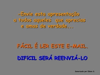 -Envie esta apresentação a todos aqueles  que aprecias e amas de verdade...        FÁCIL É LER ESTE E-MAIL.      DIFíCIL SERÁ REENVIÁ-LO Sonorizado por Edson S. 