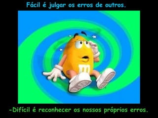 Fácil é julgar os erros de outros.  -Difícil é reconhecer os nossos próprios erros. 