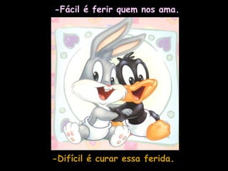 -Fácil é ferir quem nos ama. -Difícil é curar essa ferida . 