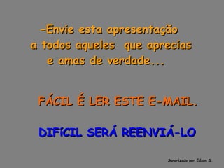-Envie esta apresentação a todos aqueles  que aprecias e amas de verdade...        FÁCIL É LER ESTE E-MAIL.      DIFíCIL SERÁ REENVIÁ-LO Sonorizado por Edson S. 