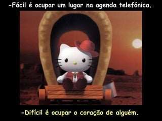 -Fácil é ocupar um lugar na agenda telefónica.   -Difícil é ocupar o coração de alguém. 