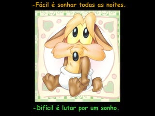 -Fácil é sonhar todas as noites. -Difícil é lutar por um sonho.  