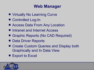 Web Manager Virtually No Learning Curve Controlled Log-In Access Data From Any Location Intranet and Internet Access Graphic Reports (No CAD Required) Data Driver Reports Create Custom Queries and Display both Graphically and In Data View Export to Excel 