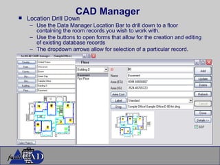 CAD Manager Location Drill Down Use the Data Manager Location Bar to drill down to a floor containing the room records you wish to work with. Use the buttons to open forms that allow for the creation and editing of existing database records The dropdown arrows allow for selection of a particular record. 