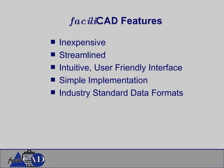facili CAD  Features Inexpensive Streamlined Intuitive, User Friendly Interface Simple Implementation Industry Standard Data Formats 