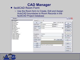 CAD Manager faciliCAD Room Form Use the Room form to Create, Edit and Assign AutoCAD boundaries to Room Records in the faciliCAD Project Database 
