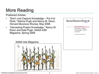 More Reading Published Articles: “ Don’t Just Capture Knowledge – Put It to Work,” Katrina Pugh and Nancy M. Dixon,  Harvard Business Review , May 2008  “ Harvesting Project Knowledge,” Nancy M. Dixon and Kate Pugh,  NASA ASK Magazine , Spring 2008  NASA Ask Magazine 