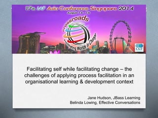 Facilitating self while facilitating change – the
challenges of applying process facilitation in an
organisational learning & development context
Jane Hudson, JBass Learning
Belinda Lowing, Effective Conversations
 