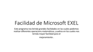 Facilidad de Microsoft EXEL
Este programa nos brinda grandes facilidades en las cuales podemos
realizar diferentes operacions matemáticas ,cuadros en los cuales nos
brinda mayor facilidad para el
mejoramiento .
 