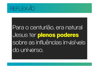 REFLEXÃO


Para o centurião, era natural
Jesus ter plenos poderes
sobre as influências invisíveis
do universo.
 