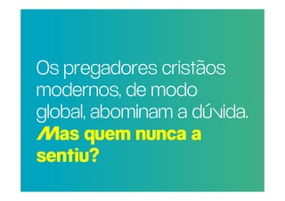 Os pregadores cristãos
POR QUE RAZÃO REAL,
 modernos, de modo
NÃO TRAGO MAIS
PESSOAS PARA Aa dúvida.
 global, abominam
IGREJA?
 Mas quem nunca a
 sentiu?
 