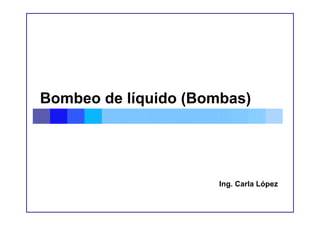 Bombeo de líquido (Bombas)




                      Ing. Carla López
 