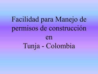 Facilidad para Manejo de
permisos de construcción
           en
   Tunja - Colombia
 