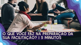 13
O QUE VOCÊ FAZ NA PREPARAÇÃO DA
SUA FACILITAÇÃO? | 5 MINUTOS
 