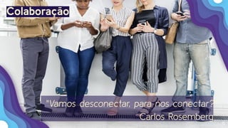 15
Colaboração
"Vamos desconectar, para nos conectar?"
Carlos Rosemberg
 