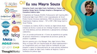 Eu sou Mayra Souza
Enterprise Coach, Lean-Agile Coach, Facilitadora e Trainer Lean
Inception, Design Sprint, Strategic Inception e Management 3.0,
Consultora Coletivo Ação.
É Engenheira de Produção (PUCRS), Professional & Self Coaching (IBC),
Professional Agile Coach (PACC) e tem especializações de Scrum
Product Owner, Estruturas Libertadoras, FMEA de processos, Auditoria,
Organizações Orgânicas, Kanban - TKP e KMP I, PBB, Design Sprint e
Visual Thinking.
É fundadora do Coletivo AÇÃO e membro do Agile Institute Brazil.
Criadora da técnica e autora do livro Strategic Inception em parceria
com Andy Barbosa, promove alinhamento e planejamento estratégico
colaborativo.
Com um jornada proﬁssional de + 15 anos de experiência em gestão
de pessoas, treinamentos e reengenharia de processos, gestão de
produtos e qualidade.
Atua em parceria com a Sys Manager, Telos, Agile School e Meta.
Atuou no Grupo ZAP com transformação de cultura organizacional, e
na ThoughtWorks junto com Paulo Caroli em facilitações de Lean
Inception e apoiou no desenvolvimento de novas pessoas facilitadoras.
Exerceu os papéis de Agile Coach, Analista de Negócios, Coach e
Facilitadora de práticas ágeis. 2
Oi!
 