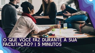 31
O QUE VOCÊ FAZ DURANTE A SUA
FACILITAÇÃO? | 5 MINUTOS
 