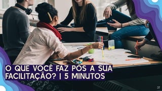 37
O QUE VOCÊ FAZ PÓS A SUA
FACILITAÇÃO? | 5 MINUTOS
 