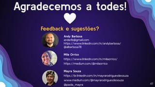 47
Agradecemos a todes!
Feedback e sugestões?
Andy Barbosa
anderlb@gmail.com
https://www.linkedin.com/in/andybarbosa/
@albarbosa78
Mila Orrico
https://www.linkedin.com/in/milaorrico/
https://medium.com/@milaorrico
Mayra Souza
https://br.linkedin.com/in/mayrarodriguesdesouza
www.medium.com/@mayrarodriguesdesouza
@paola_mayra
 