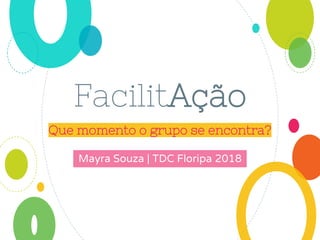 FacilitAção
Que momento o grupo se encontra?
Mayra Souza | TDC Floripa 2018
 