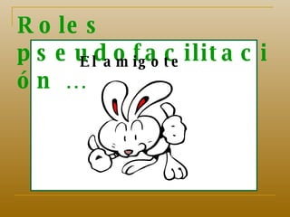 Roles pseudofacilitación … El amigote 