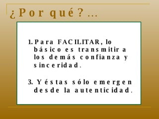 ¿Por qué?… Para FACILITAR, lo básico es transmitir a los demás confianza y sinceridad . Y éstas sólo emergen desde la autenticidad . 
