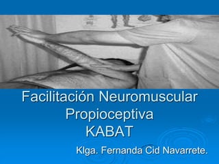 Facilitación Neuromuscular
Propioceptiva
KABAT
Klga. Fernanda Cid Navarrete.
 