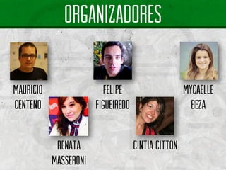 organizadores 
Renata masseroni 
Mauricio centeno 
Felipe figueiredo 
Mycaellebeza 
CINTIA CITTON  