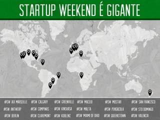 #SWaixmarseille 
#SWantwerp 
#SWberlin 
#SWcampinas 
#SWgreenville 
#SWkoblenz 
STARTUP WEEKEND É GIGANTE 
#SWcalgary 
#SWclaremont 
#SWkinshasa 
#SWmaceio 
#SWmalta 
#SWMiami of ohio 
#SWmostar 
#SWpensacola 
#SWqueenstown 
#SWsan francisco 
#SWstodomingo 
#SWvalencia  