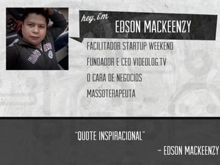 Edson mackeenzy 
Facilitador startup weekend 
Fundador e ceovideolog.tv 
o cara de negocios 
massoterapeuta 
“quote inspiracional” 
-Edson mackeenzy  