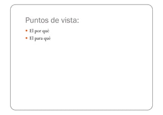 Puntos de vista:
  El por qué
  El para qué
 
