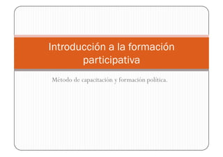 Introducción a la formación
       participativa
Método de capacitación y formación política.
 