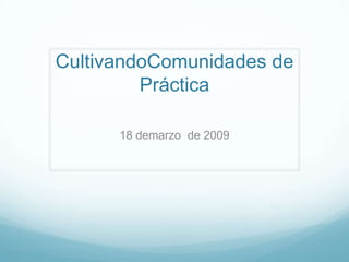 CultivandoComunidades de
         Práctica

      18 demarzo de 2009
 