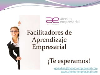 RIF. J - 29648233- 0




Facilitadores de
  Aprendizaje
  Empresarial

        ¡Te esperamos!
                   geraldina@ateneo-empresarial.com
                        www.ateneo-empresarial.com
 