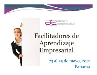 Facilitadores de
  Aprendizaje
  Empresarial
     23 al 25 de may0, 2012
                   Panamá
 
