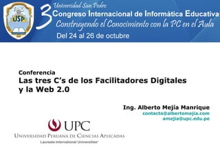 Conferencia Las tres C’s de los Facilitadores Digitales y la Web 2.0 Ing. Alberto Mejía Manrique [email_address] [email_address] 
