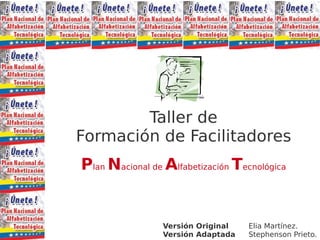 Taller de
Formación de Facilitadores
Plan Nacional de Alfabetización Tecnológica


                 Versión Original   Elia Martínez.
                 Versión Adaptada   Stephenson Prieto.
 
