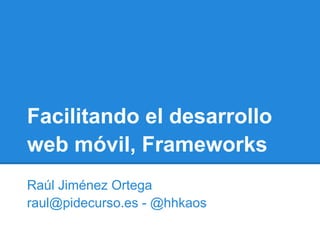 Facilitando el desarrollo
web móvil, Frameworks
Raúl Jiménez Ortega
raul@pidecurso.es - @hhkaos
 