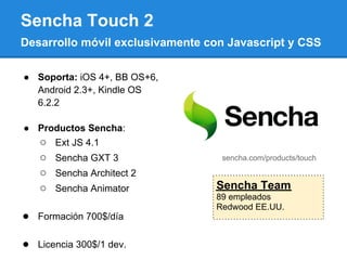 Sencha Touch 2
Desarrollo móvil exclusivamente con Javascript y CSS

● Soporta: iOS 4+, BB OS+6,
  Android 2.3+, Kindle OS...