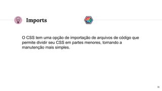 Imports
O CSS tem uma opção de importação de arquivos de código que
permite dividir seu CSS em partes menores, tornando a
manutenção mais simples.
18
 