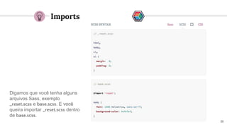 19
Imports
Digamos que você tenha alguns
arquivos Sass, exemplo
_reset.scss e base.scss. E você
queira importar _reset.scss dentro
de base.scss.
 
