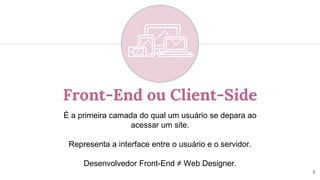 Front-End ou Client-Side
É a primeira camada do qual um usuário se depara ao
acessar um site.
Representa a interface entre o usuário e o servidor.
Desenvolvedor Front-End ≠ Web Designer.
5
 