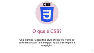 O que é CSS?
CSS significa "Cascading Style Sheets" ou "Folha de
estilo em cascata" e é ele quem irá dar o estilo para a
sua página.
8
 