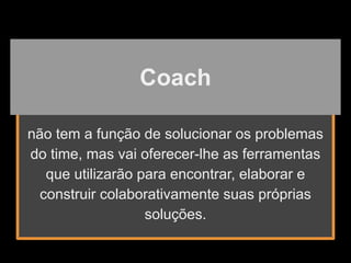 não tem a função de solucionar os problemas
do time, mas vai oferecer-lhe as ferramentas
que utilizarão para encontrar, elaborar e
construir colaborativamente suas próprias
soluções.
Coach
 