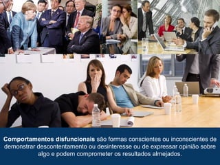 Comportamentos disfuncionais são formas conscientes ou inconscientes de
demonstrar descontentamento ou desinteresse ou de expressar opinião sobre
algo e podem comprometer os resultados almejados.
 