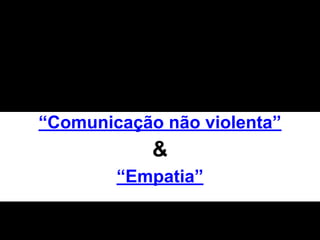 “Comunicação não violenta”
&
“Empatia”
 