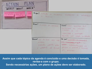 Assim que cada tópico da agenda é concluído e uma decisão é tomada,
revise-a com o grupo.
Sendo necessárias ações, um plano de ações deve ser elaborado.
 
