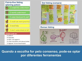 Dot Voting (compra)
também pode ser:
Fist-to-five Voting
(planing poker)
Roman Voting
Quando a escolha for pelo consenso, pode-se optar
por diferentes ferramentas
 