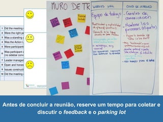 Antes de concluir a reunião, reserve um tempo para coletar e
discutir o feedback e o parking lot
 