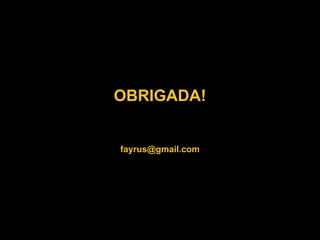 OBRIGADA!
fayrus@gmail.com
 